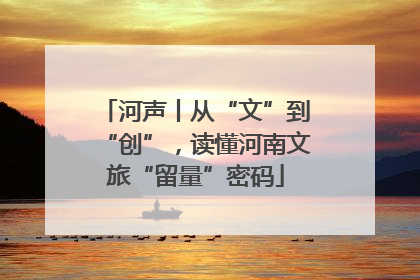 河声丨从“文”到“创”，读懂河南文旅“留量”密码